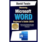Mastering Microsoft Word: The Ultimate Guide to Creating Professional Documents: A Step-by-Step Handbook for Beginners and Advanced Users to Boost Productivity