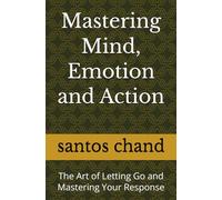 Mastering Mind, Emotion and Action: The Art of Letting Go and Mastering Your Response
