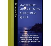 Mastering Mindfulness and Stress Relief: Simple Techniques to Reduce Anxiety, Improve Focus, and Live a Calm, Balanced, and Happier Life