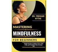 MASTERING MINDFULNESS FOR BEGINNERS: Simple Practices to Reduce Stress, Find Calm, and Transform Your Everyday Life