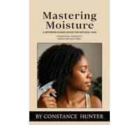 Mastering Moisture: From Root To Tip: A Growing Hands Guide For Natural Hair