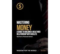 Mastering Money: A Guide to Building a Healthier Relationship with Wealth: Tips from a Financial Advisor