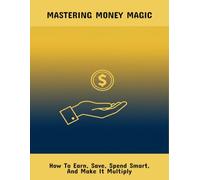 Mastering Money Magic: How To Earn, Save, Spend Smart, And Make It Multiply
