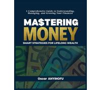 Mastering Money: Smart Strategies for Lifelong Wealth: A Comprehensive Guide to Understanding, Managing, and Growing Your Finances