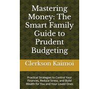 Mastering Money: The Smart Family Guide to Prudent Budgeting: Practical Strategies to Control Your Finances, Reduce Stress, and Build Wealth for You and Your Loved Ones