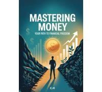 Mastering Money: Your Path to Financial Freedom: A Practical Guide to Earning More, Spending Smarter, and Living Wealthier