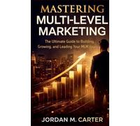 Mastering Multi-Level Marketing: The Ultimate Guide to Building, Growing, and Leading Your MLM Empire