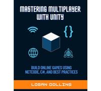 MASTERING MULTIPLAYER WITH UNITY: BUILD ONLINE GAMES USING NETCODE, C#, AND BEST PRACTICES