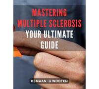 Mastering Multiple Sclerosis: Your Ultimate Guide: Unlocking the Power Within: The Essential Guide to Managing Multiple Sclerosis with Confidence and Control