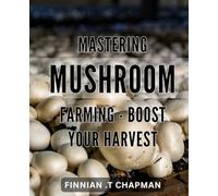 Mastering Mushroom Farming - Boost Your Harvest: Maximize Your Fungiculture Yield: The Ultimate Guide to Successful Mushroom Farming