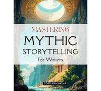 Mastering Mythic Storytelling for Writers: Awaken The Hidden Power Of Mythic Imagination To Write Stories That Bridge Worlds Inspire Transformation And Reconnect Creativity With The Sacred