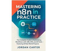 Mastering n8n in Practice: The Complete Guide to Automating Workflows with n8n, APIs, and AI Tools - Featuring 20 Real-World Projects: 1 (Mastering n8n Automation)
