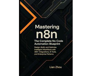 Mastering n8n: The Complete No-Code Automation Blueprint: Design, Build, and Optimize Intelligent Workflows with 350+ Integrations, AI Tools, and Enterprise Patterns.: 2 (The n8n Automation Series)