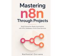 Mastering n8n Through Projects: Build Enterprise-Ready Automations with APIs, Databases, AI and Cloud Services