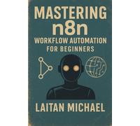 MASTERING N8N WORKFLOW AUTOMATION FOR BEGINNERS: Learn to build efficient workflows, connect apps seamlessly, and save hours with practical n8n automation techniques.