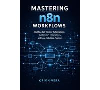 Mastering n8n Workflows: Building Self-Hosted Automations, Custom API Integrations, and Low-Code Data Pipelines
