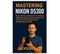 MASTERING NIKON D5300: Practical Guide and Approach to Learning Digital Photography, Camera Settings and its Basics, Modes, image creation, Shooting Tips and Tricks