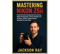 MASTERING NIKON Z5II: Practical Guide and Approach to Learning Digital Photography, Camera Settings and its Basics, Modes, image creation, Shooting Tips and Tricks