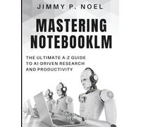 Mastering NotebookLM: The Ultimate A-Z Guide to AI-Driven Research and Productivity (Essential Tech Skills and Productivity Hacks for Everyone)