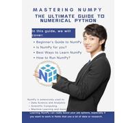 Mastering NumPy: The Ultimate Guide to Numerical Python: Your Complete Journey from Beginner to Expert: Master Arrays, Matrices and Linear Algebra for Data Science and Machine Learning