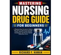 Mastering Nursing Drug Guide for Beginners: A Pharmacology System for Students and Nurses to Succeed in Licensing Exams, Perform Accurate Dosage Calculations, and Prevent Clinical Medication Errors