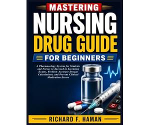 Mastering Nursing Drug Guide for Beginners: A Pharmacology System for Students and Nurses to Succeed in Licensing Exams, Perform Accurate Dosage Calculations, and Prevent Clinical Medication Errors