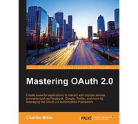 Mastering OAuth 2.0: Create powerful applications to interact with popular service providers such as Facebook, Google, Twitter, and more by leveraging the OAuth 2.0 Authorization Framework