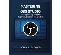 MASTERING OBS STUDIO: The Step-by-Step Guide for Beginners, Streamers and Creators