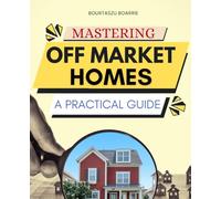 Mastering Off Market Homes A Practical Guide: Master The Art Of Finding Hidden Real Estate Opportunities Build Long Term Equity Manage Risk ... Sustainable Wealth In Any Market Condition