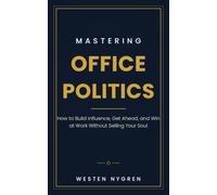 Mastering Office Politics: How to Build Influence, Get Ahead, and Win at Work Without Selling Your Soul