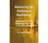 Mastering Oil Painting & Marketing: Lloyd Dobson Artist’s Comprehensive Guide to Marketing Success