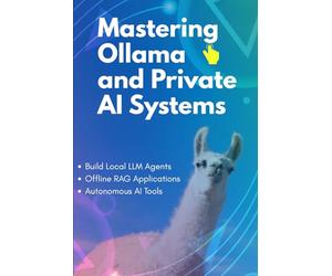 Mastering Ollama and Private AI Systems: Build Local LLM Agents, Offline RAG Applications, and Autonomous AI Tools