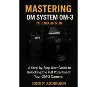 Mastering OM System OM-3 For Beginner: A Step-by-Step User Guide To Unlocking The Full Potential Of Your OM-3 Camera