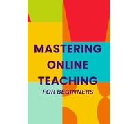 Mastering Online Teaching For Beginners: A Step-by-Step Handbook for Creating Meaningful Online Learning Experiences