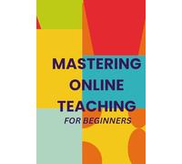 Mastering Online Teaching For Beginners: A Step-by-Step Handbook for Creating Meaningful Online Learning Experiences