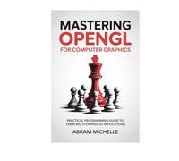 Mastering OpenGL for Computer Graphics: Practical Programming Guide to Creating Stunning 3D Applications