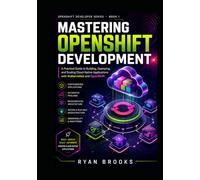 Mastering OpenShift Development: A Practical Guide to Building, Deploying, and Scaling Cloud-Native Applications with Kubernetes and OpenShift (OpenShift Developer Series)