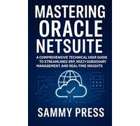 Mastering Oracle NetSuite: A Comprehensive Technical User Guide to Streamlined ERP, Multi-Subsidiary Management, and Real-Time Insights