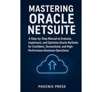 Mastering Oracle NetSuite: A Step-by-Step Manual to Evaluate, Implement, and Optimize Oracle NetSuite for Confident, Streamlined, and High-Performance Business Operatiions
