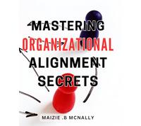 Mastering Organizational Alignment Secrets: Unlocking the Formula to Optimal Team Cohesion and Achieving Harmonious Organizational Success