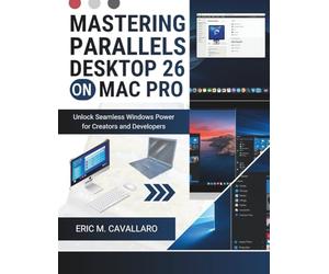 MASTERING PARALLELS DESKTOP 26 ON MAC PRO: Unlock seamless windows power for creators and developers
