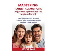 Mastering Parental Emotions Anger Management for the Modern Parent: Practical Strategies to Regain Control, Build Stronger Bonds, and Create a Peaceful Home
