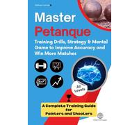 MASTERING PETANQUE: TRAINING DRILLS, STRATEGY AND MENTAL GAME TO IMPROVE YOUR ACCURACY AND PERFORMANCE: The complete training guide for POINTERS and SHOOTERS