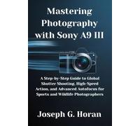 Mastering Photography with Sony A9 III: A Step-by-Step Guide to Global Shutter Shooting, High-Speed Action, and Advanced Autofocus for Sports and Wildlife Photographers