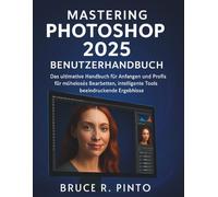 Mastering Photoshop 2025 Benutzerhandbuch: Das ultimative Handbuch für Anfänger und Profis für müheloses Bearbeiten, intelligente Tools und beeindruckende Ergebnisse