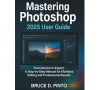 Mastering Photoshop 2025 User Guide: From Novice to Expert: A Step-by-Step Manual for Effortless Editing and Professional Results: 1 (Hands-On User Guides)
