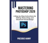 Mastering Photoshop 2026: A Step-by-Step Instructions for Editing, Retouching, and Advanced Visual Design
