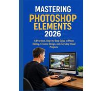 MASTERING PHOTOSHOP ELEMENTS 2026: A Practical, Step-by-Step Guide to Photo Editing, Creative Design, and Everyday Visual Projects