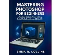 Mastering Photoshop for Beginners: A Practical Guide to Photo Editing, Social Media Graphics, and Digital Art