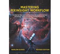 Mastering PixInsight Workflow: The Step-by-Step User Guide for Deep Sky Astrophotography Processing - Expert Techniques, Troubleshooting and Creative Image Finishes